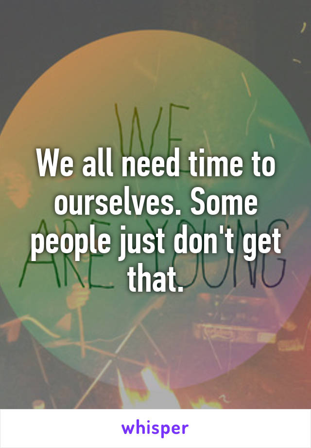 We all need time to ourselves. Some people just don't get that.