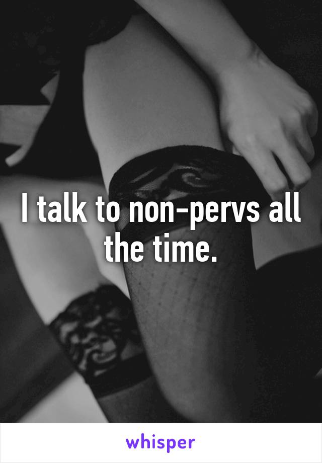 I talk to non-pervs all the time.