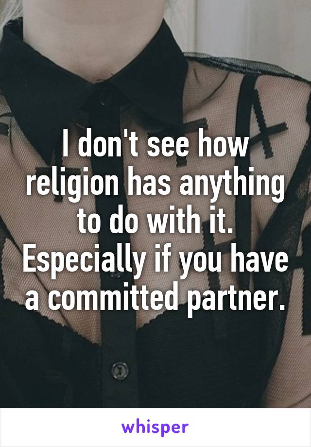 I don't see how religion has anything to do with it. Especially if you have a committed partner.