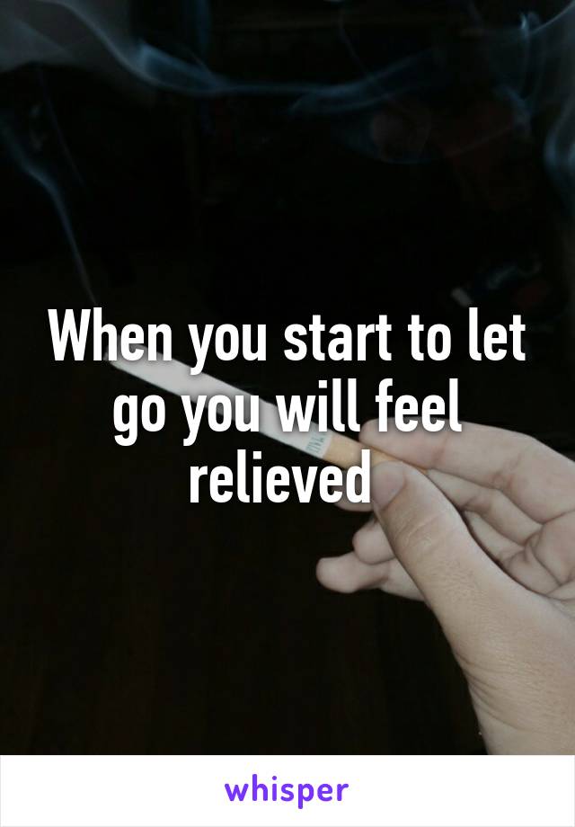When you start to let go you will feel relieved 