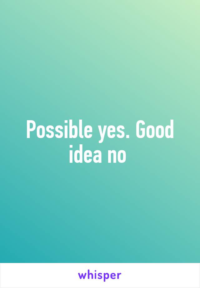 Possible yes. Good idea no 