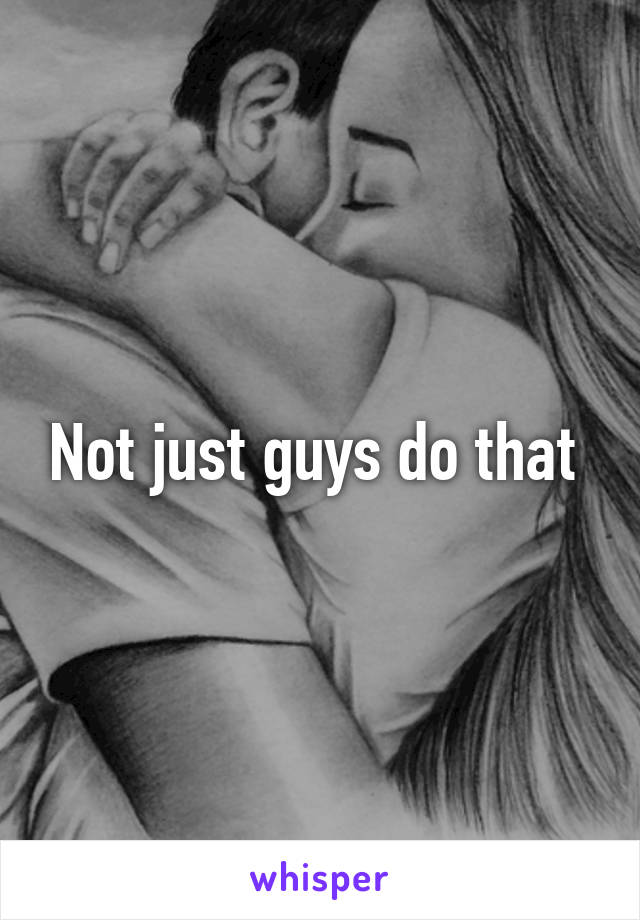 Not just guys do that 
