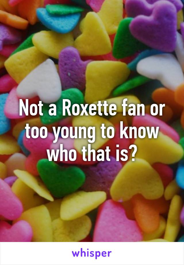 Not a Roxette fan or too young to know who that is?