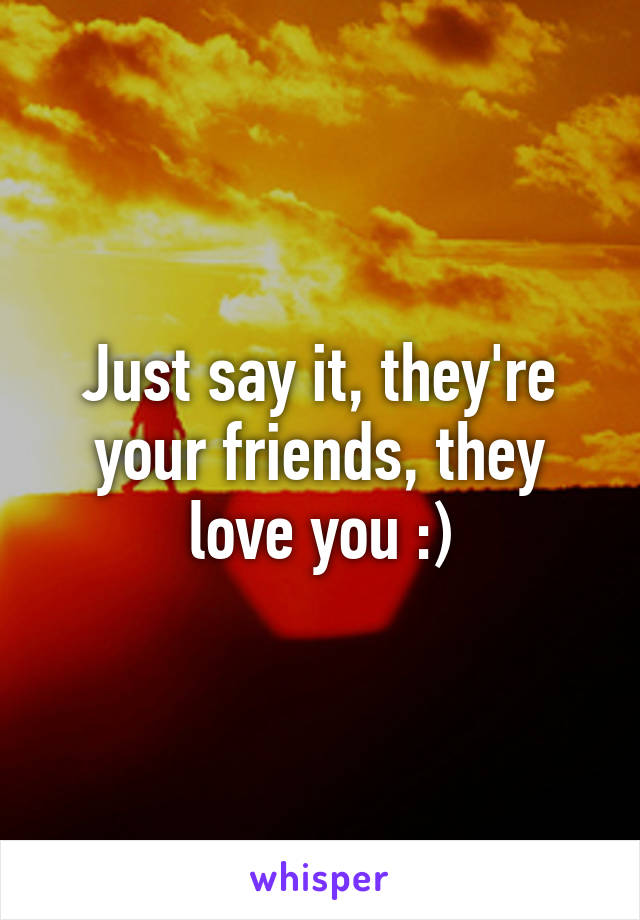 Just say it, they're your friends, they love you :)