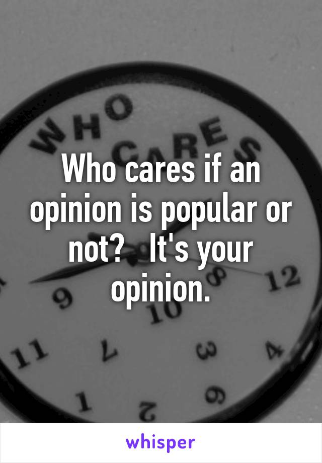 Who cares if an opinion is popular or not?   It's your opinion.
