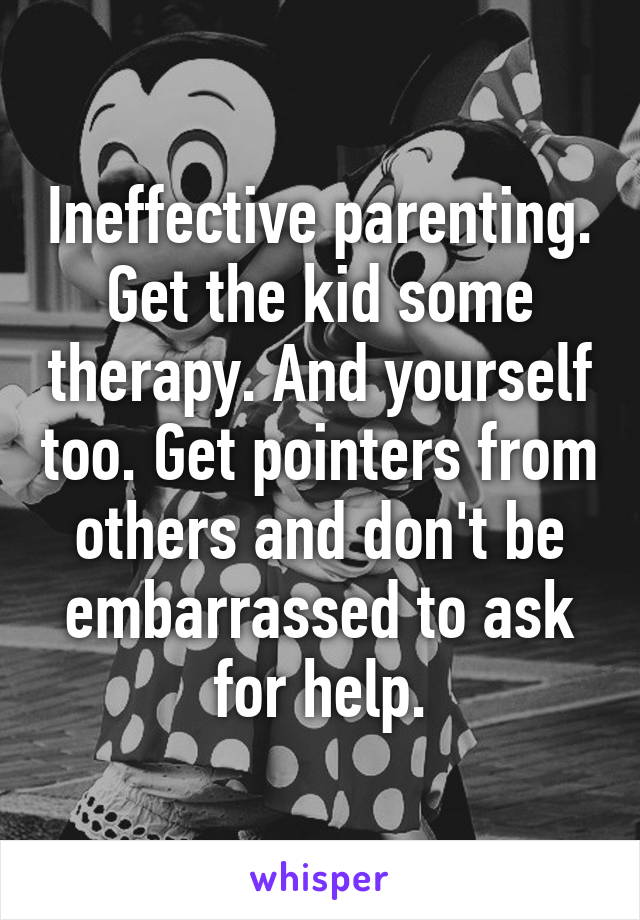 Ineffective parenting. Get the kid some therapy. And yourself too. Get pointers from others and don't be embarrassed to ask for help.