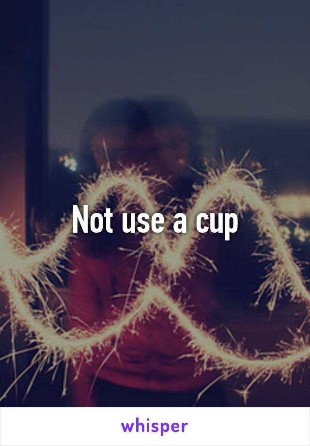 Not use a cup