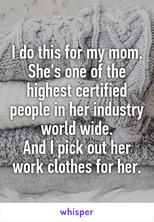 I do this for my mom.
She's one of the highest certified people in her industry world wide.
And I pick out her work clothes for her.