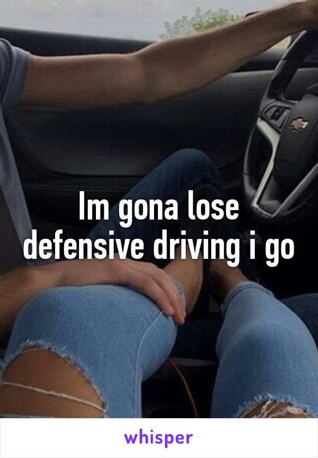 Im gona lose defensive driving i go