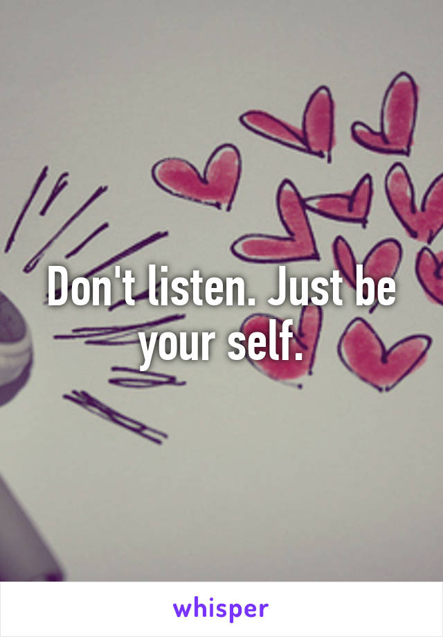 Don't listen. Just be your self.