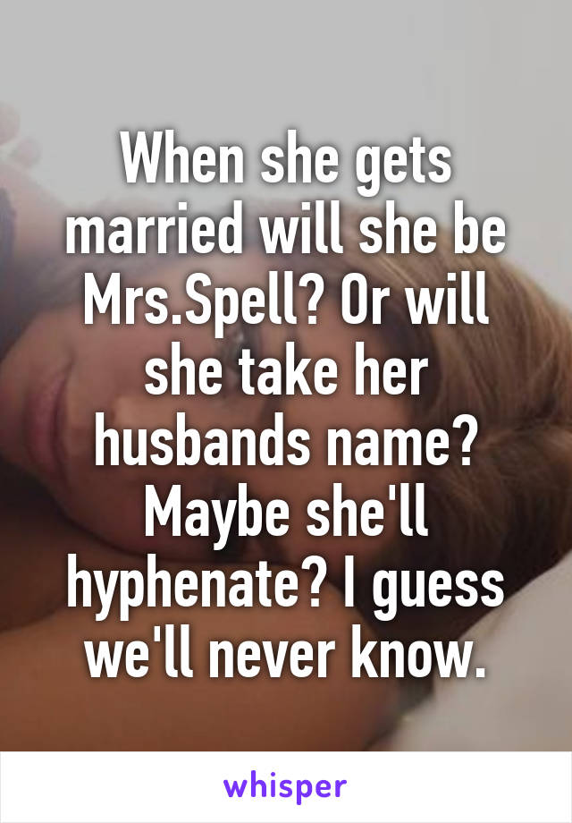 When she gets married will she be Mrs.Spell? Or will she take her husbands name? Maybe she'll hyphenate? I guess we'll never know.