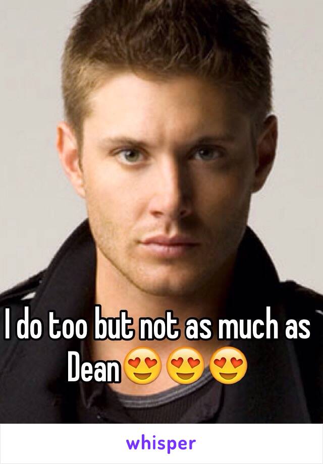 I do too but not as much as Dean😍😍😍