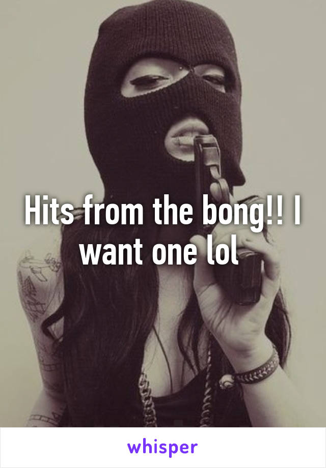 Hits from the bong!! I want one lol 
