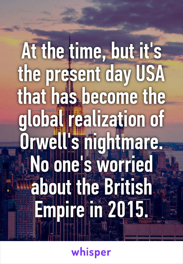 At the time, but it's the present day USA that has become the global realization of Orwell's nightmare. No one's worried about the British Empire in 2015.