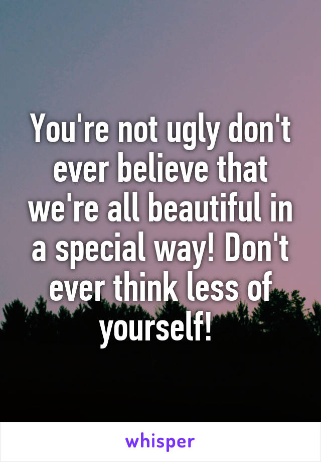 You're not ugly don't ever believe that we're all beautiful in a special way! Don't ever think less of yourself! 