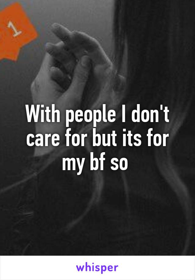 With people I don't care for but its for my bf so 