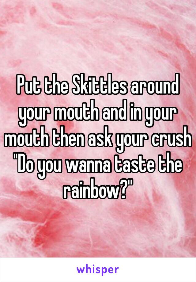 Put the Skittles around your mouth and in your mouth then ask your crush "Do you wanna taste the rainbow?"
