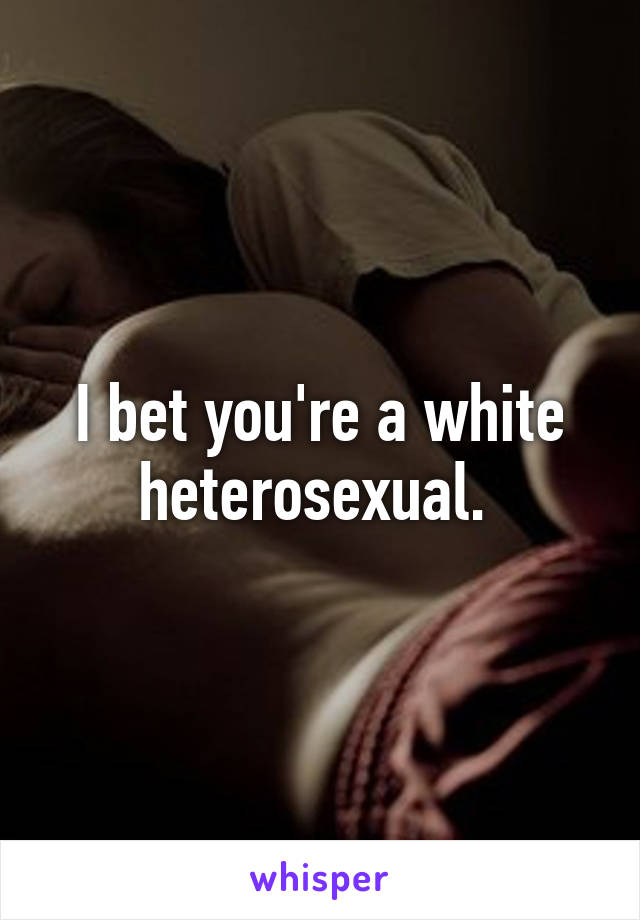 I bet you're a white heterosexual. 