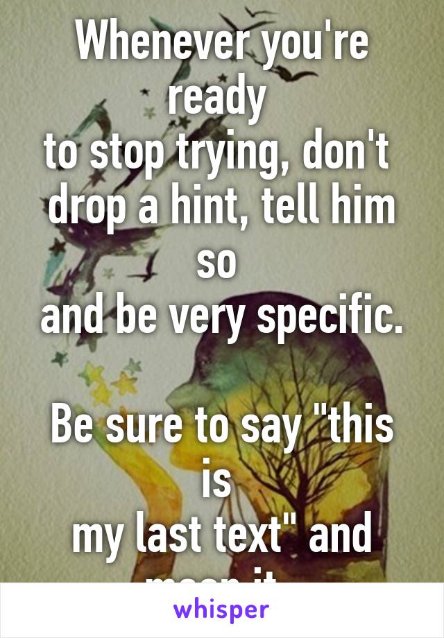 Whenever you're ready 
to stop trying, don't 
drop a hint, tell him so 
and be very specific. 
Be sure to say "this is 
my last text" and mean it. 