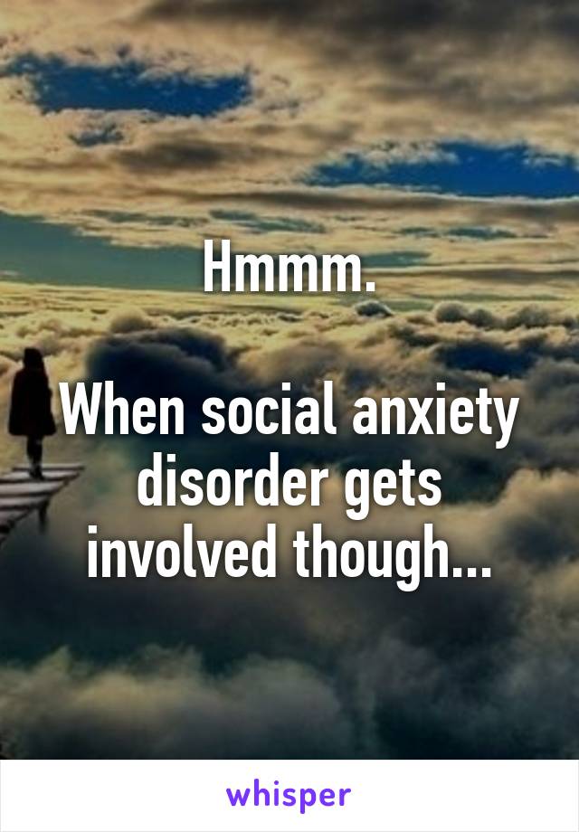 Hmmm.

When social anxiety disorder gets involved though...