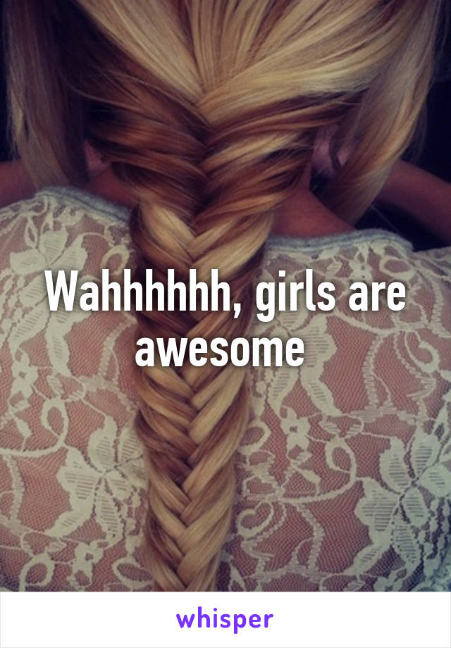 Wahhhhhh, girls are awesome 
