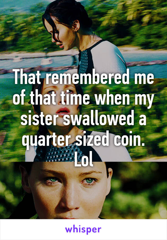 That remembered me of that time when my sister swallowed a quarter sized coin. Lol