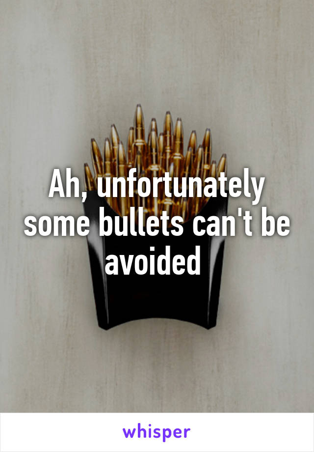 Ah, unfortunately some bullets can't be avoided 