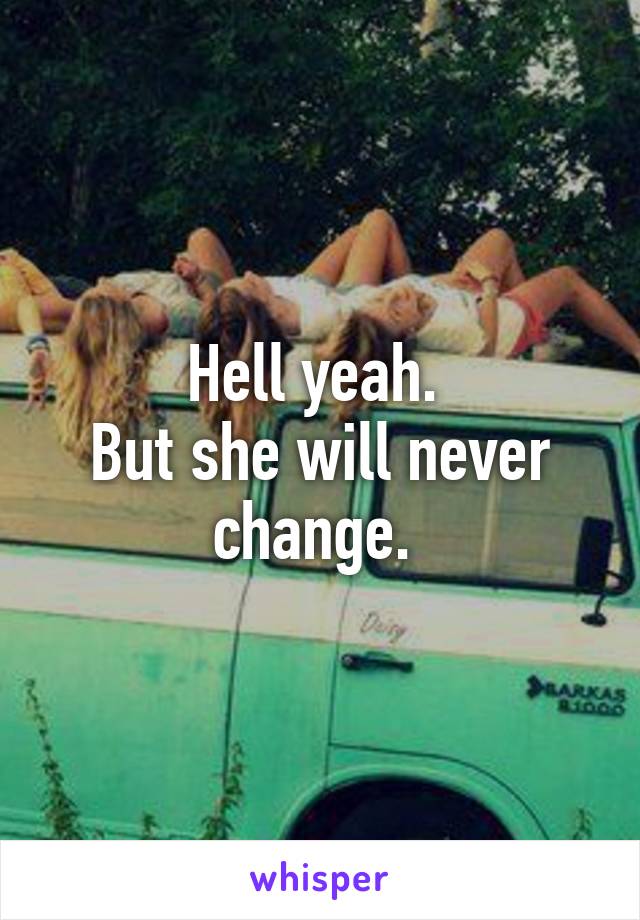 Hell yeah. 
But she will never change. 