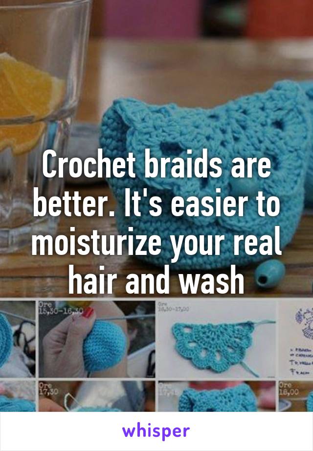 Crochet braids are better. It's easier to moisturize your real hair and wash