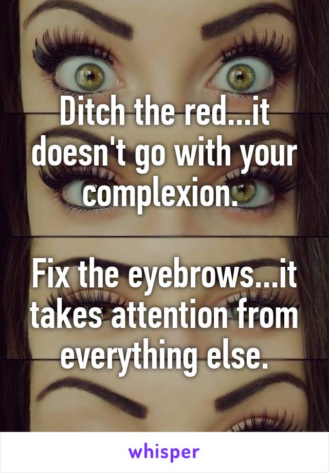 Ditch the red...it doesn't go with your complexion. 

Fix the eyebrows...it takes attention from everything else.