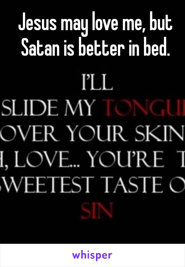 Jesus may love me, but Satan is better in bed. 