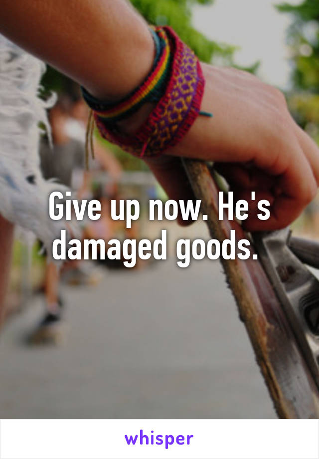 Give up now. He's damaged goods. 