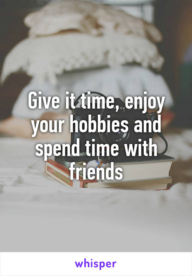 Give it time, enjoy your hobbies and spend time with friends