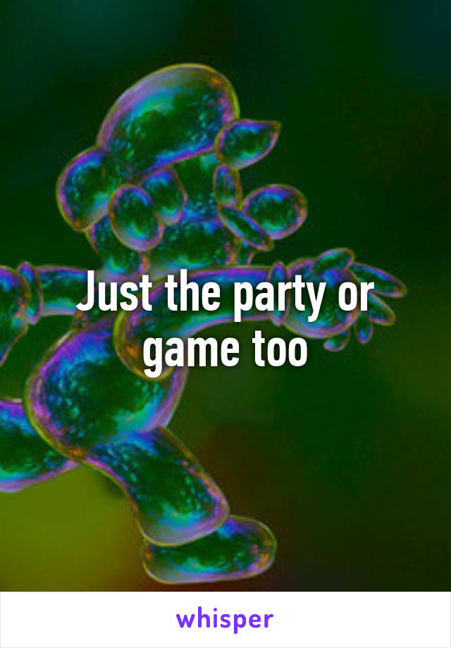 Just the party or game too