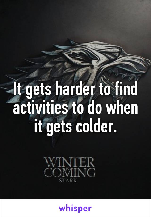 It gets harder to find activities to do when it gets colder.