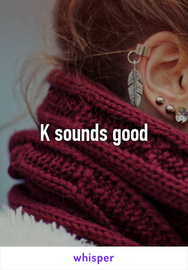 K sounds good