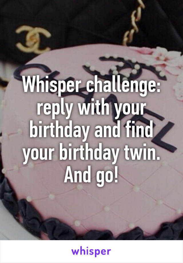 Whisper challenge: reply with your birthday and find your birthday twin. And go!