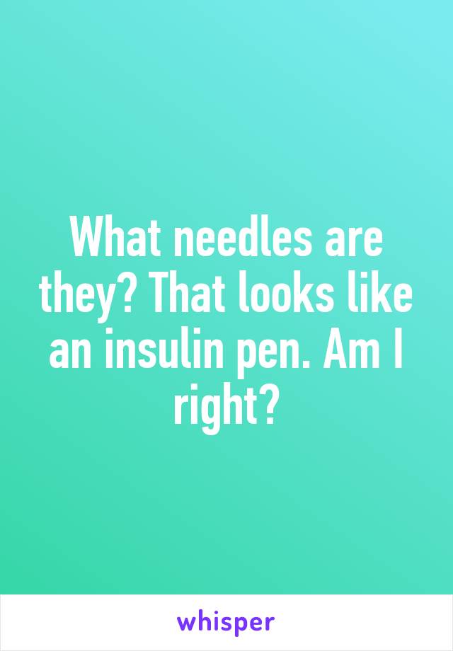 What needles are they? That looks like an insulin pen. Am I right?