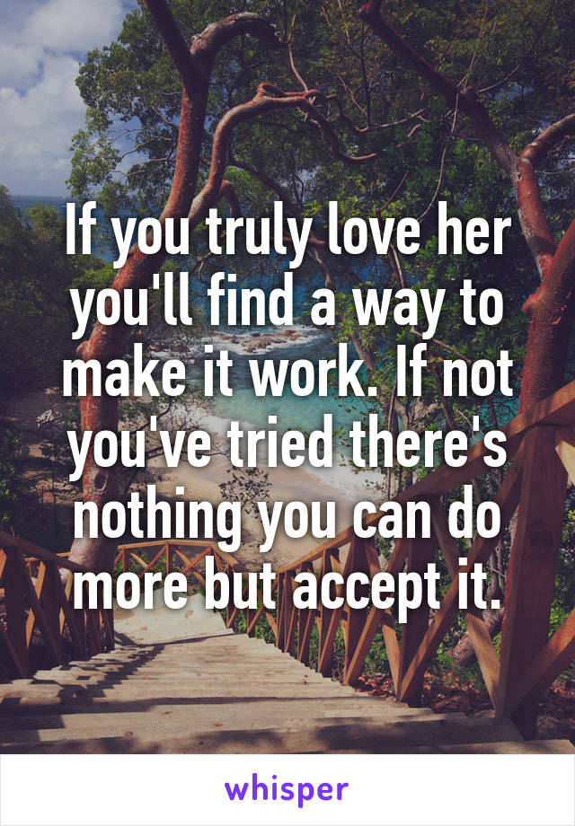 If you truly love her you'll find a way to make it work. If not you've tried there's nothing you can do more but accept it.