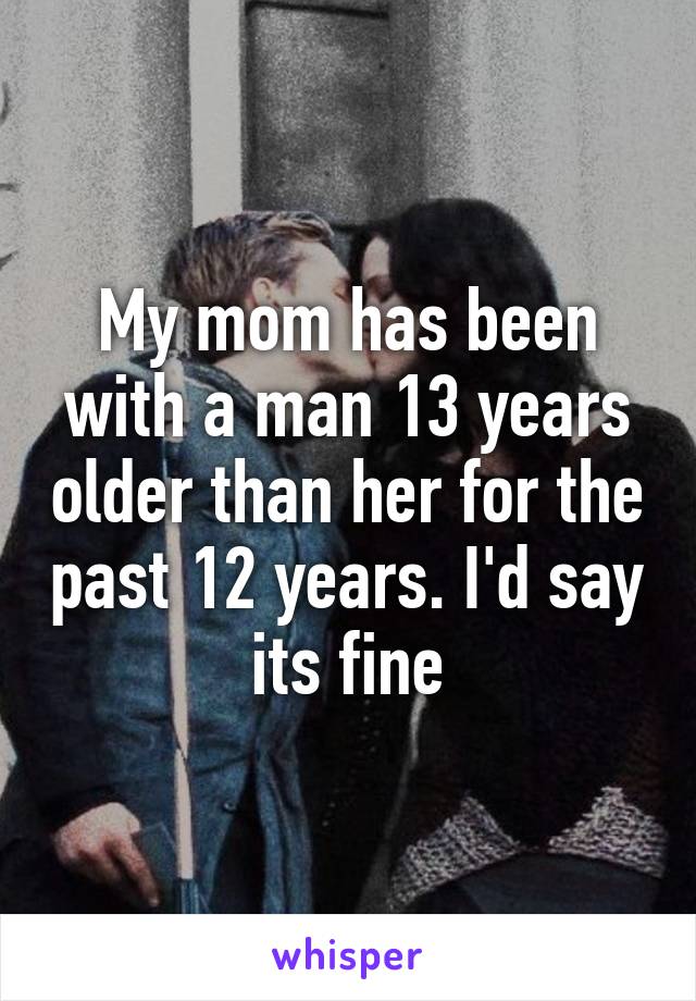 My mom has been with a man 13 years older than her for the past 12 years. I'd say its fine