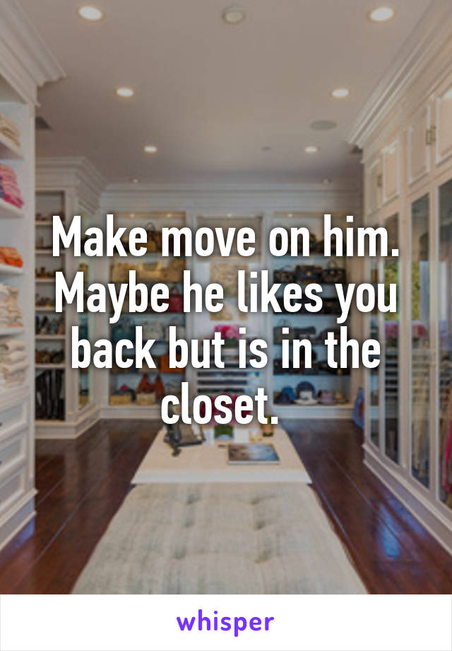 Make move on him. Maybe he likes you back but is in the closet. 