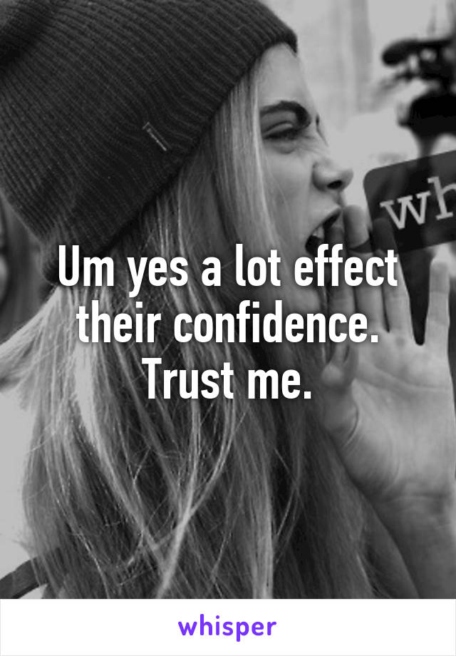 Um yes a lot effect their confidence. Trust me.