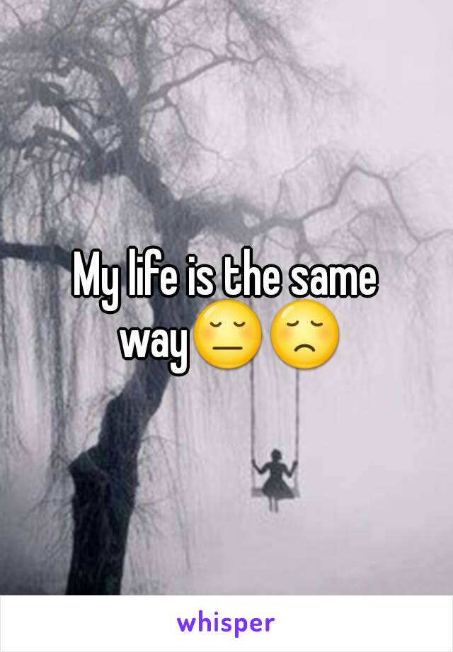 My life is the same way😔😞