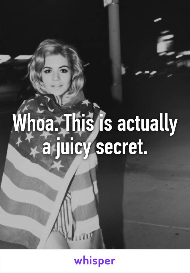Whoa. This is actually a juicy secret.