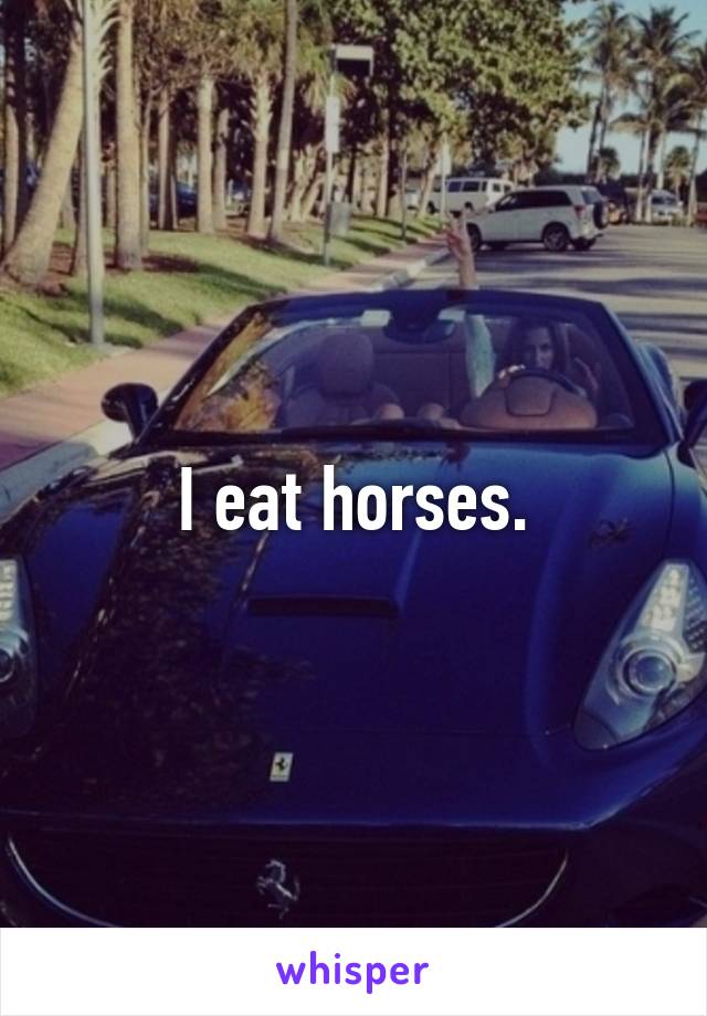 I eat horses.