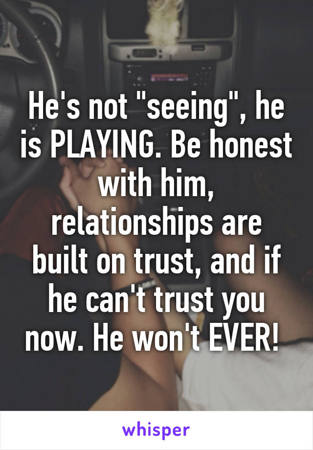 He's not "seeing", he is PLAYING. Be honest with him, relationships are built on trust, and if he can't trust you now. He won't EVER! 