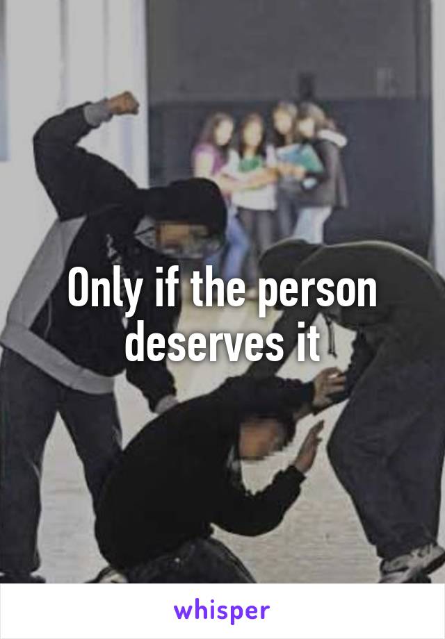 Only if the person deserves it