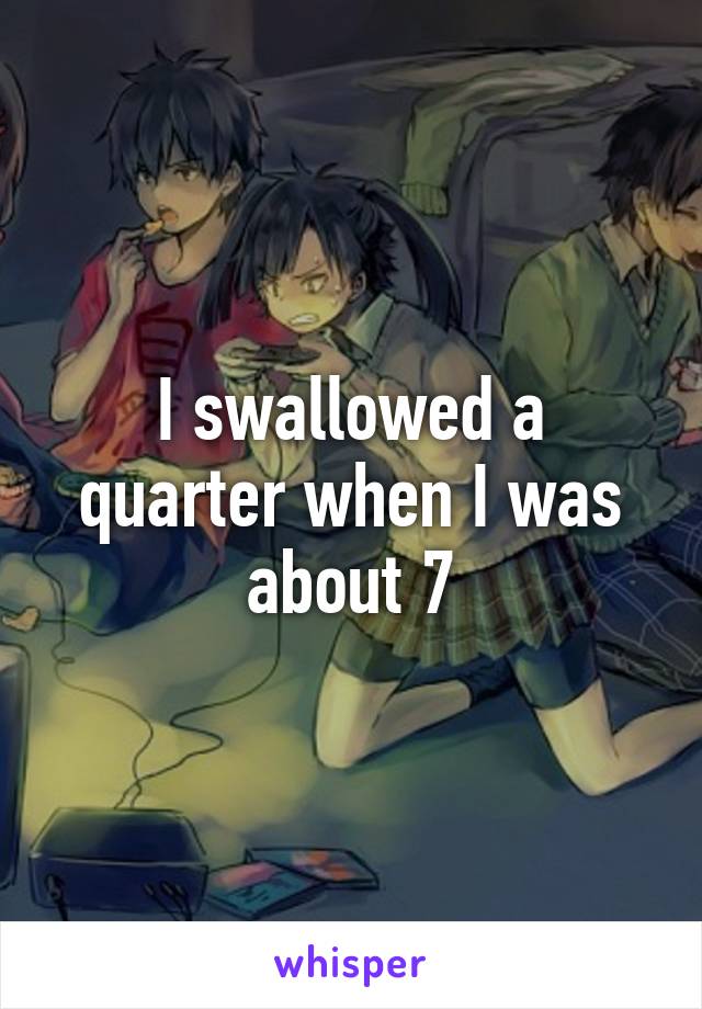 I swallowed a quarter when I was about 7