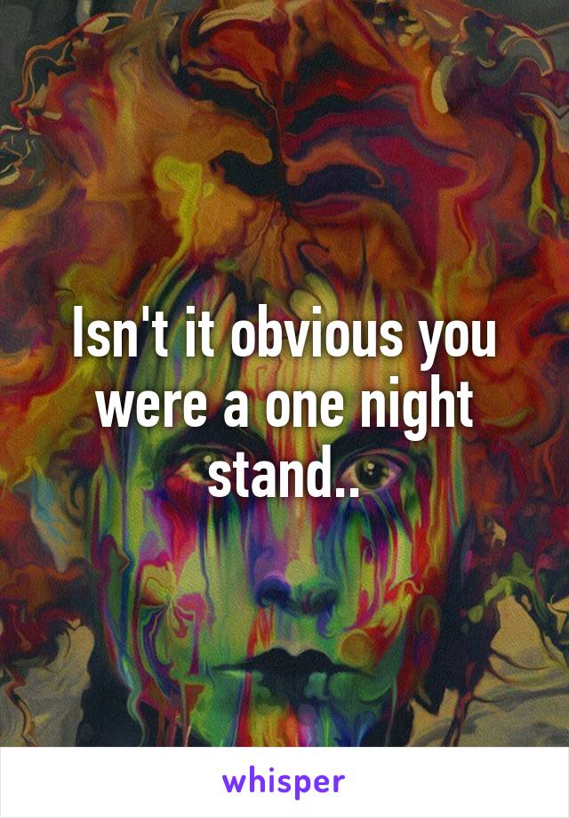 Isn't it obvious you were a one night stand..