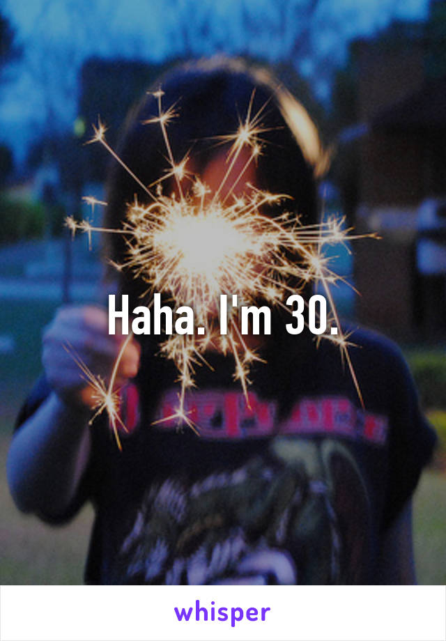 Haha. I'm 30.